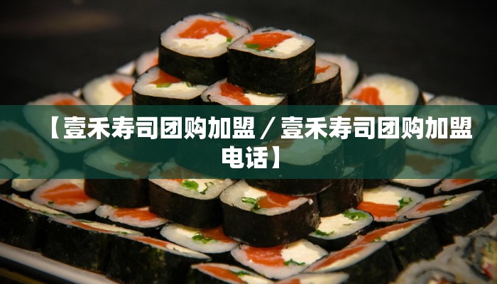 【壹禾寿司团购加盟／壹禾寿司团购加盟电话】